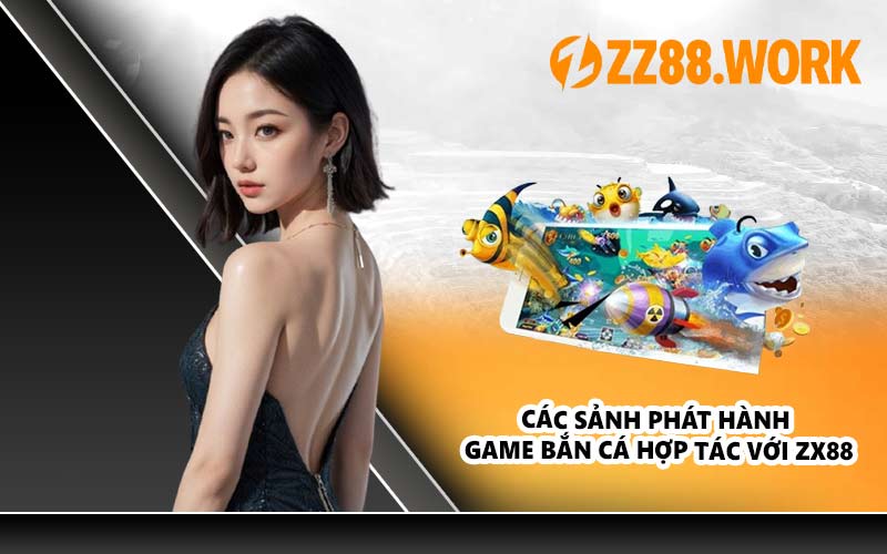 Các Sảnh Phát Hành Game Bắn Cá Hợp Tác Với ZX88